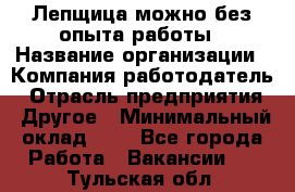 Лепщица-можно без опыта работы › Название организации ­ Компания-работодатель › Отрасль предприятия ­ Другое › Минимальный оклад ­ 1 - Все города Работа » Вакансии   . Тульская обл.